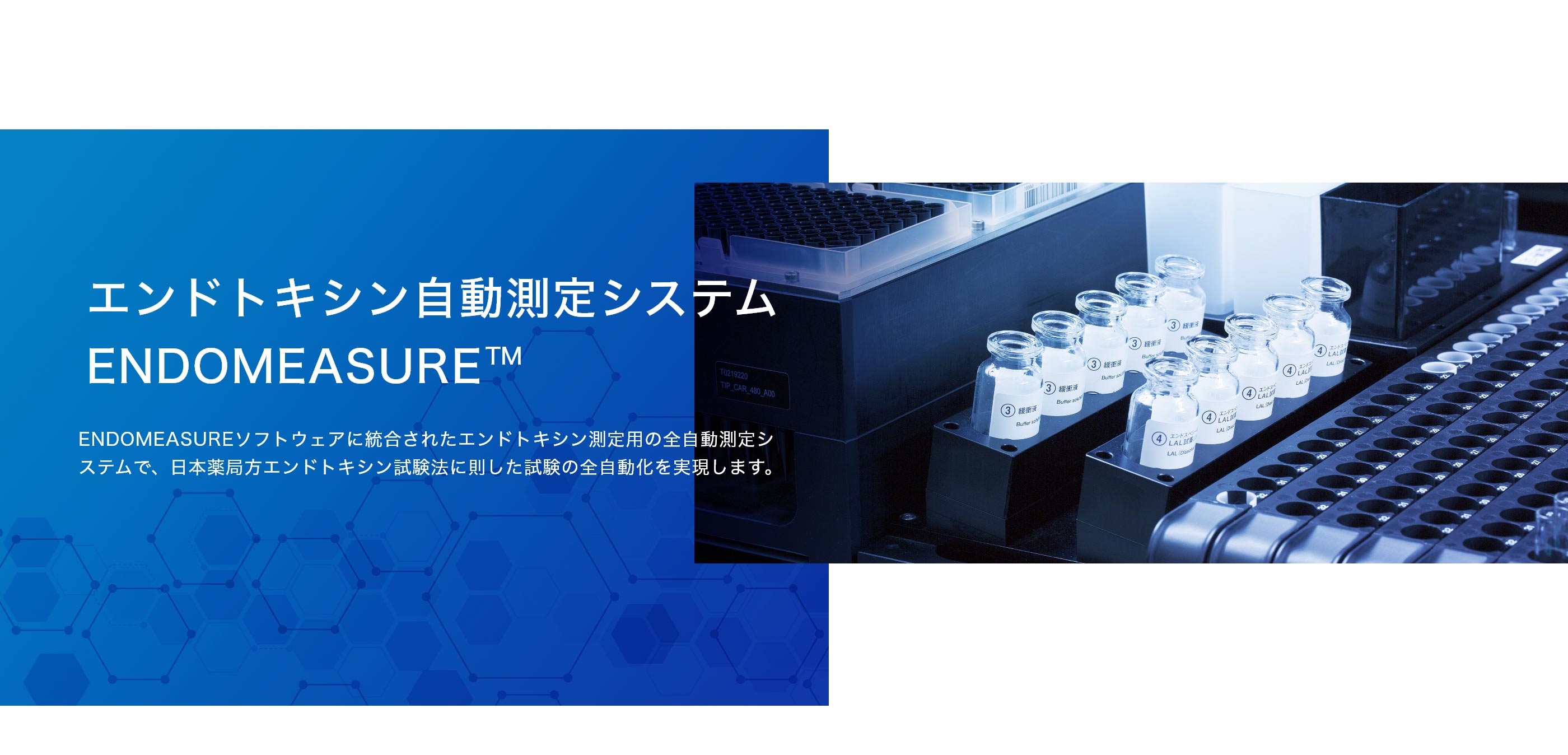 エンドトキシン自動測定システム ENDOMEASURE ™ 、ENDOMEASUREソフトウェアに統合されたエンドトキシン測定用の全自動測定システムで、日本薬局方エンドトキシン試験法に則した試験の全自動化を実現します。